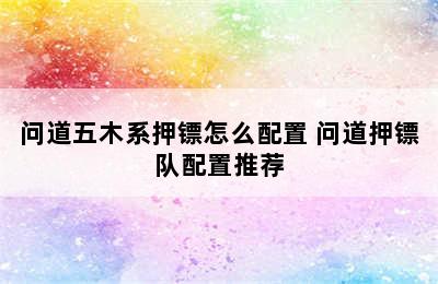 问道五木系押镖怎么配置 问道押镖队配置推荐